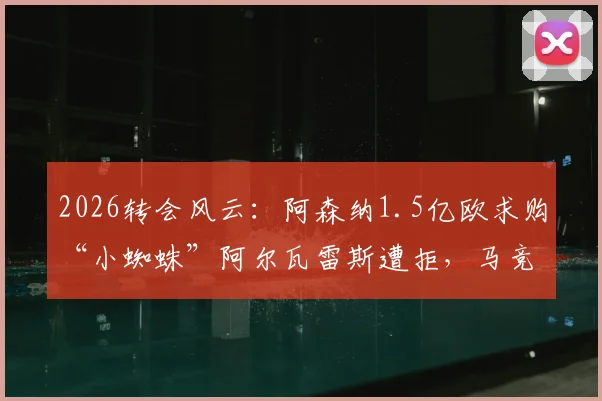 2026转会风云：阿森纳1.5亿欧求购“小蜘蛛”阿尔瓦雷斯遭拒，马竞坚称非5亿不卖，球员未来去向深度解析