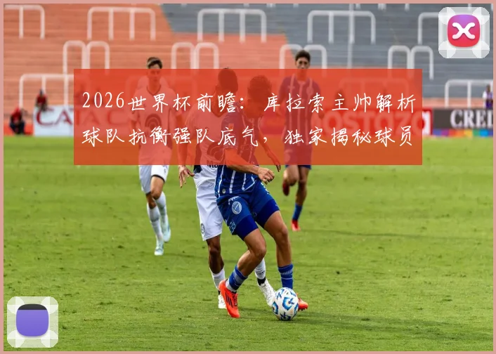 2026世界杯前瞻：库拉索主帅解析球队抗衡强队底气，独家揭秘球员体能保障秘诀