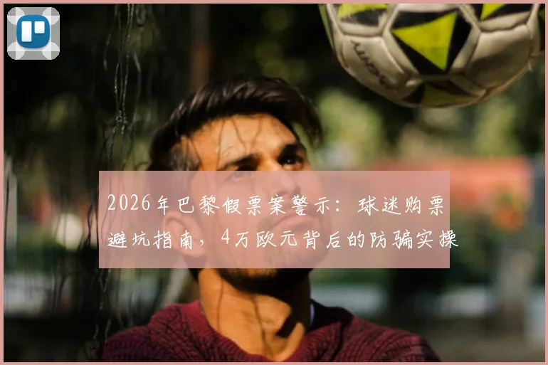 2026年巴黎假票案警示：球迷购票避坑指南，4万欧元背后的防骗实操手册