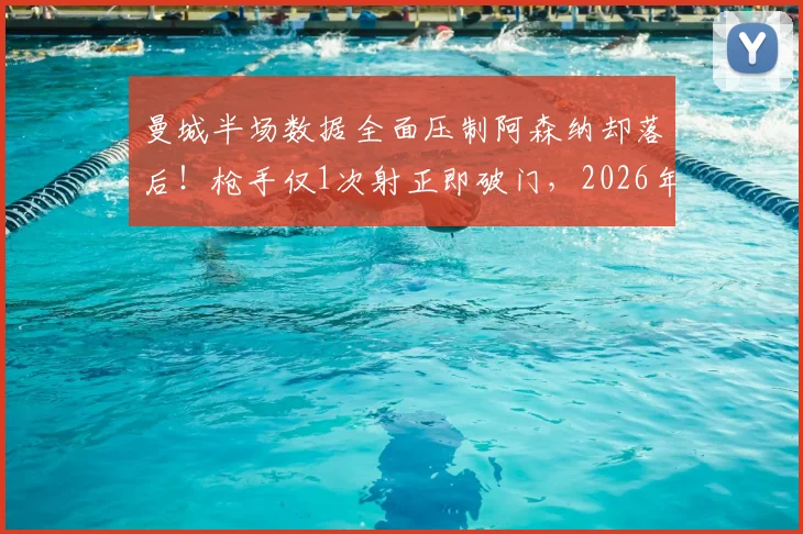 曼城半场数据全面压制阿森纳却落后!枪手仅1次射正即破门,2026年英超高效反击经典解析