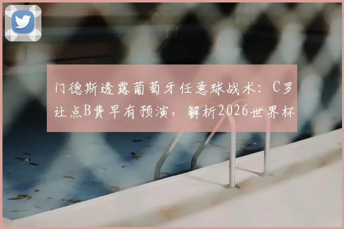 门德斯透露葡萄牙任意球战术：C罗让点B费早有预演，解析2026世界杯预选赛关键决策