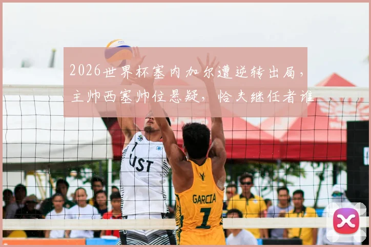 2026世界杯塞内加尔遭逆转出局，主帅西塞帅位悬疑，恰夫继任者谁将接手？