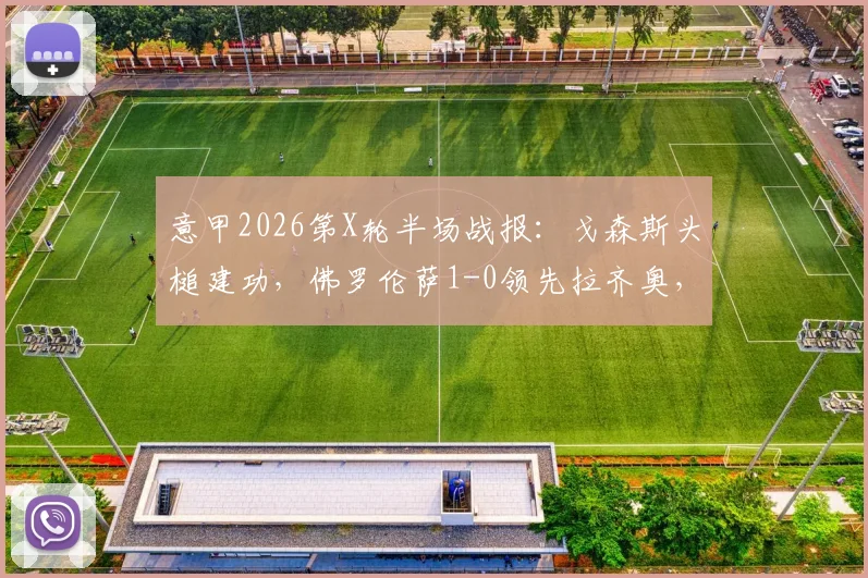 意甲2026第X轮半场战报:戈森斯头槌建功,佛罗伦萨1-0领先拉齐奥,比赛关键数据与赛后分析速览