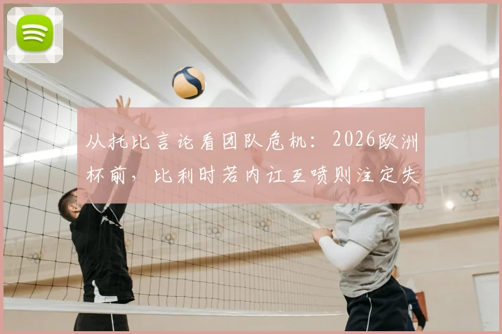 从托比言论看团队危机：2026欧洲杯前，比利时若内讧互喷则注定失败，团队会议为何至关重要？