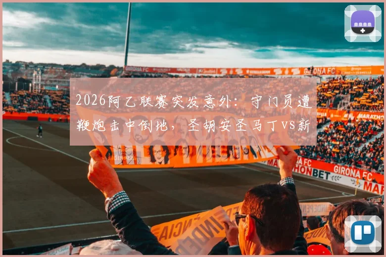 2026阿乙联赛突发意外：守门员遭鞭炮击中倒地，圣胡安圣马丁vs新芝加哥被迫腰斩，赛场安全引深思